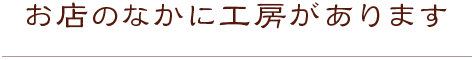 お店のなかに工房があります